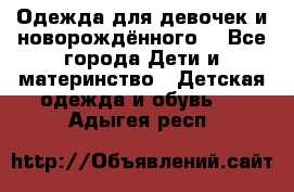 Одежда для девочек и новорождённого  - Все города Дети и материнство » Детская одежда и обувь   . Адыгея респ.